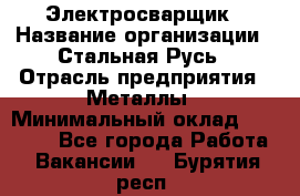 Электросварщик › Название организации ­ Стальная Русь › Отрасль предприятия ­ Металлы › Минимальный оклад ­ 35 000 - Все города Работа » Вакансии   . Бурятия респ.